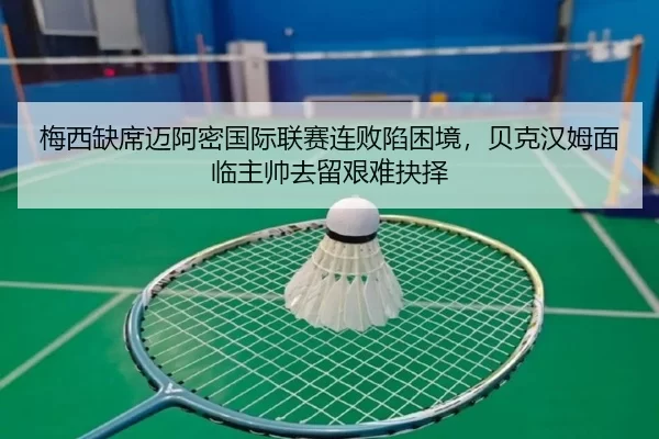 梅西缺席迈阿密国际联赛连败陷困境，贝克汉姆面临主帅去留艰难抉择